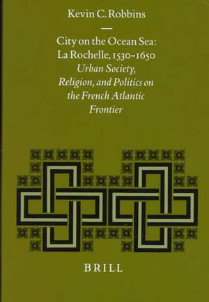 City on the Ocean Sea: La Rochelle, 1530-1650: Urban Society, Religion, and Politics on the French Atlantic Frontier de Kevin C. Robbins