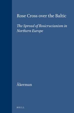 Rose Cross over the Baltic: The Spread of Rosicrucianism in Northern Europe de Susanna Åkerman