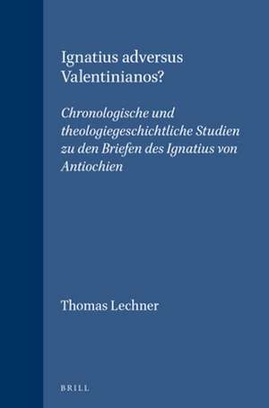 Ignatius adversus Valentinianos?: Chronologische und theologiegeschichtliche Studien zu den Briefen des Ignatius von Antiochien de Thomas Lechner