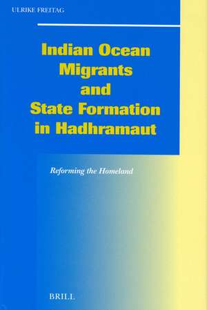 Indian Ocean Migrants and State Formation in Hadhramaut: Reforming the Homeland de Ulrike Freitag