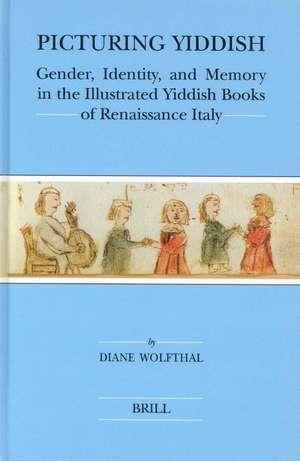 Picturing Yiddish: Gender, Identity, and Memory in the Illustrated Yiddish Books of Renaissance Italy de Diane Wolfthal