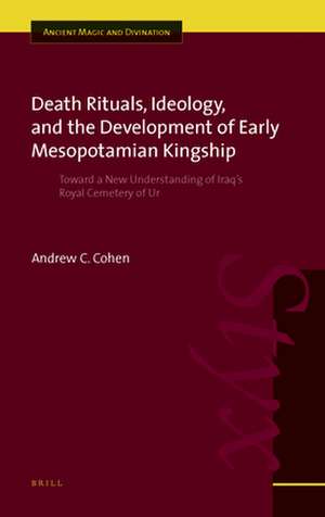 Death Rituals, Ideology, and the Development of Early Mesopotamian Kingship: Toward a New Understanding of Iraq's Royal Cemetery of Ur de Andrew C. Cohen