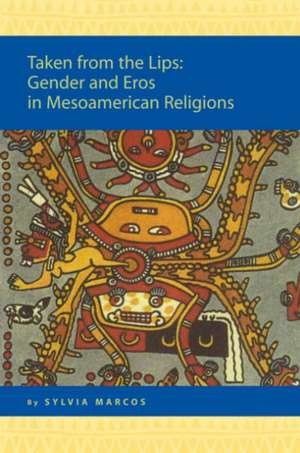 Taken from the Lips: Gender and Eros in Mesoamerican Religions: Gender and Eros in Mesoamerican Religions de Sylvia Marcos