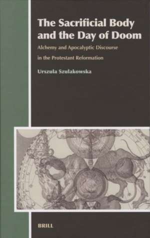 The Sacrificial Body and the Day of Doom: Alchemy and Apocalyptic Discourse in the Protestant Reformation de Urszula Szulakowska