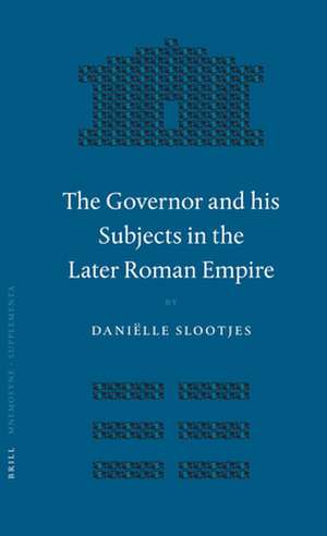 The Governor and his Subjects in the Later Roman Empire de Daniëlle Slootjes