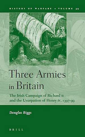 Three Armies in Britain: The Irish Campaign of Richard II and the Usurpation of Henry IV, 1397-99 de Douglas Biggs