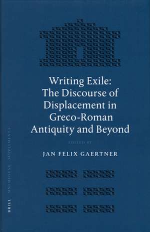 Writing Exile: The Discourse of Displacement in Greco-Roman Antiquity and Beyond de Jan Felix Gaertner