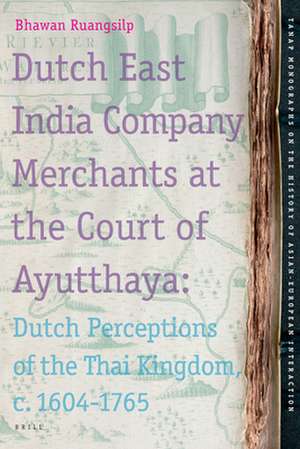 Dutch East India Company Merchants at the Court of Ayutthaya: Dutch Perceptions of the Thai Kingdom, c.1604-1765 de Bhawan Ruangsilp