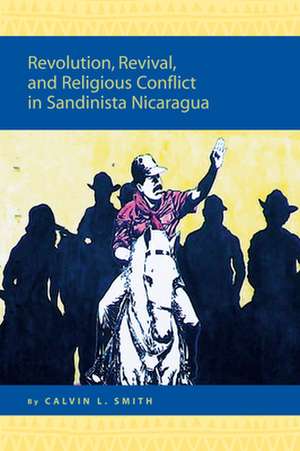 Revolution, Revival, and Religious Conflict in Sandinista Nicaragua de Calvin L. Smith