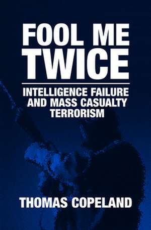 Fool Me Twice: Intelligence Failure and Mass Casualty Terrorism de Thomas Copeland