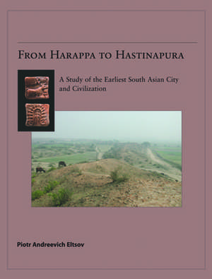 From Harappa to Hastinapura: A Study of the Earliest South Asian City and Civilization de Piotr Eltsov