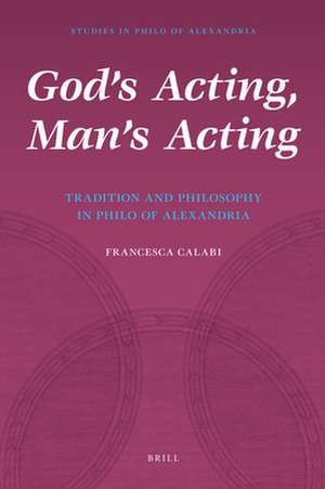 God's Acting, Man's Acting: Tradition and Philosophy in Philo of Alexandria de Francesca Calabi