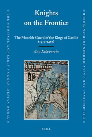 Knights on the Frontier: The Moorish Guard of the Kings of Castile (1410-1467) de Ana Echevarria