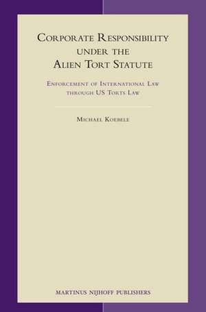 Corporate Responsibility under the Alien Tort Statute: Enforcement of International Law through US Torts Law de Michael Koebele