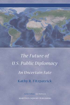 The Future of U.S. Public Diplomacy: An Uncertain Fate de Kathy Fitzpatrick