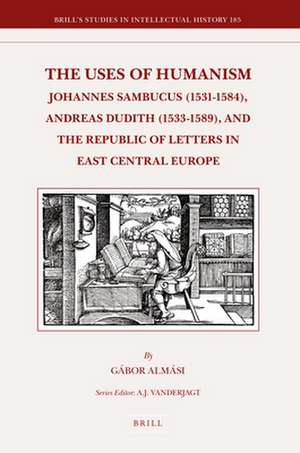 The Uses of Humanism: Johannes Sambucus (1531-1584), Andreas Dudith (1533-1589), and the Republic of Letters in East Central Europe de Gábor Almási