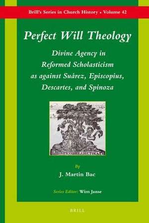 Perfect Will Theology: Divine Agency in Reformed Scholasticism as against Suárez, Episcopius, Descartes, and Spinoza de J. Martin Bac