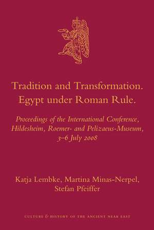 Tradition and Transformation. Egypt under Roman Rule: Proceedings of the International Conference, Hildesheim, Roemer- and Pelizaeus-Museum, 3–6 July 2008 de Katja Lembke