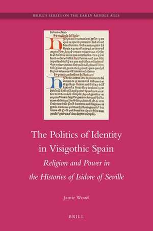 The Politics of Identity in Visigothic Spain: Religion and Power in the Histories of Isidore of Seville de Jamie Wood