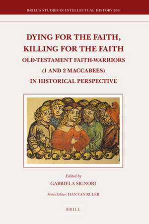 Dying for the Faith, Killing for the Faith: Old-Testament Faith-Warriors (1 and 2 Maccabees) in Historical Perspective de Gabriela Signori