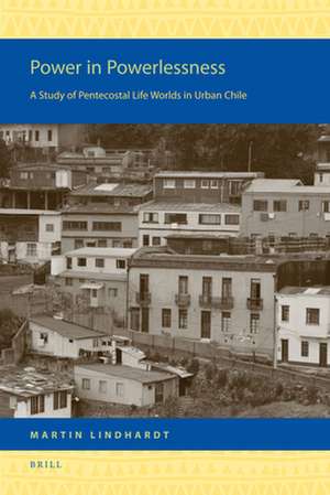 Power in Powerlessness: A Study of Pentecostal Life Worlds in Urban Chile de Martin Lindhardt