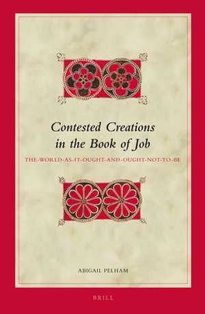 Contested Creations in the Book of Job: The-World-as-It-Ought- and-Ought-Not-to-Be de Abigail Pelham