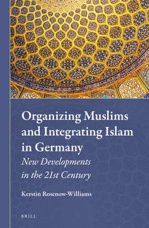 Organizing Muslims and Integrating Islam in Germany: New Developments in the 21st Century de Kerstin Rosenow-Williams