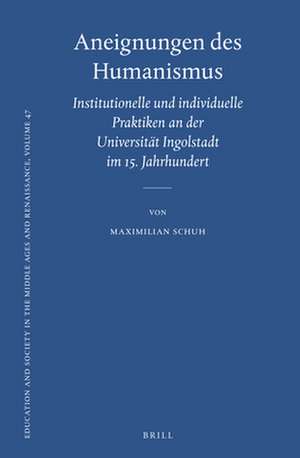 Aneignungen des Humanismus: Institutionelle und individuelle Praktiken an der Universität Ingolstadt im 15. Jahrhundert de Maximilian Schuh