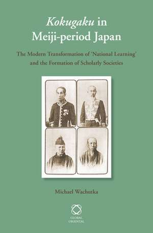 <i>Kokugaku</i> in Meiji-period Japan: The Modern Transformation of 'National Learning' and the Formation of Scholarly Societies de Michael Wachutka