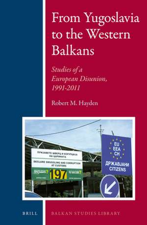 From Yugoslavia to the Western Balkans: Studies of a European Disunion, 1991-2011 de Robert Hayden