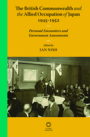 The British Commonwealth and the Allied Occupation of Japan, 1945 - 1952: Personal Encounters and Government Assessments de Ian Nish