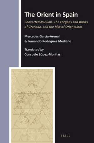 The Orient in Spain: Converted Muslims, the Forged Lead Books of Granada, and the Rise of Orientalism de Mercedes Garcia-Arenal Rodriquez