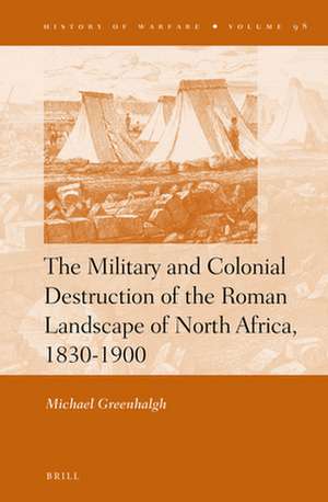 The Military and Colonial Destruction of the Roman Landscape of North Africa, 1830-1900 de Michael Greenhalgh