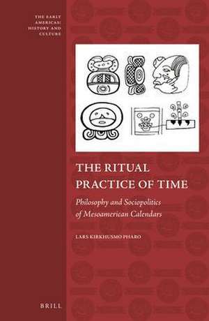 The Ritual Practice of Time: Philosophy and Sociopolitics of Mesoamerican Calendars de Lars Kirkhusmo Pharo