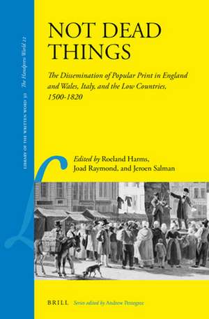 Not Dead Things: The Dissemination of Popular Print in England and Wales, Italy, and the Low Countries, 1500-1820 de Roeland Harms