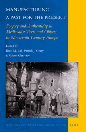 Manufacturing a Past for the Present: Forgery and Authenticity in Medievalist Texts and Objects in Nineteenth-Century Europe de János M. Bak