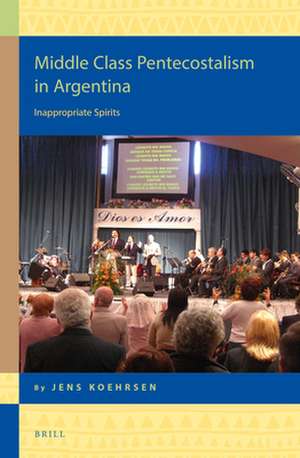 Middle Class Pentecostalism in Argentina: Inappropriate Spirits de Jens Köhrsen