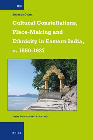 Cultural Constellations, Place-Making and Ethnicity in Eastern India, c. 1850-1927 de Swarupa Gupta