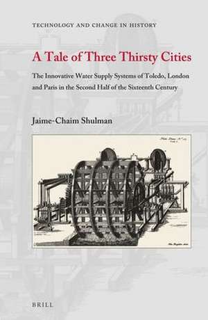 A Tale of Three Thirsty Cities: The Innovative Water Supply Systems of Toledo, London and Paris in the Second Half of the Sixteenth Century de Jaime-Chaim Shulman