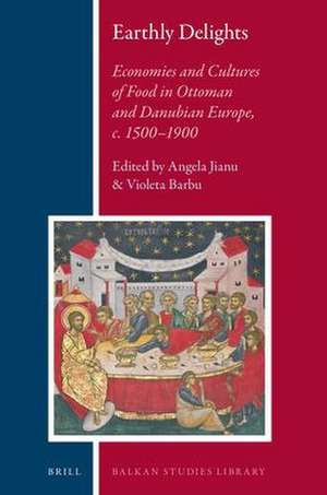 Earthly Delights: Economies and Cultures of Food in Ottoman and Danubian Europe, c. 1500-1900 de Angela Jianu