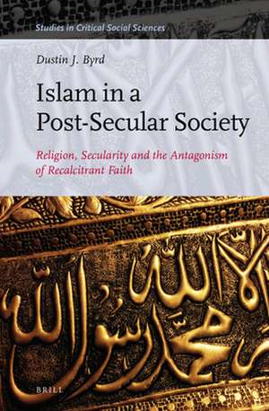 Islam in a Post-Secular Society: Religion, Secularity and the Antagonism of Recalcitrant Faith de Dustin Byrd