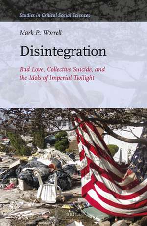 Disintegration: Bad Love, Collective Suicide, and the Idols of Imperial Twilight: Volume Two of Sacrifice and Self-Defeat de Mark P. Worrell