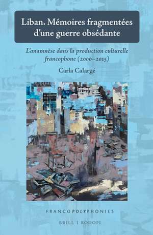 Liban. Mémoires fragmentées d’une guerre obsédante: L’anamnèse dans la production culturelle francophone (2000-2015) de Carla Calargé