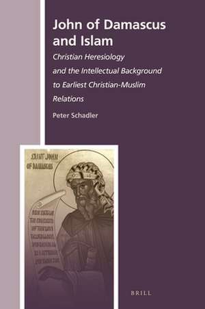 John of Damascus and Islam: Christian Heresiology and the Intellectual Background to Earliest Christian-Muslim Relations de Peter Schadler