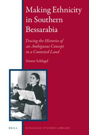 Making Ethnicity in Southern Bessarabia: Tracing the Histories of an Ambiguous Concept in a Contested Land de Simon Schlegel