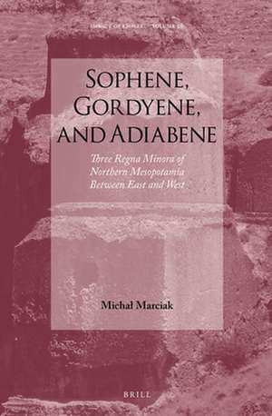 Sophene, Gordyene, and Adiabene: Three Regna Minora of Northern Mesopotamia Between East and West de Michał Marciak