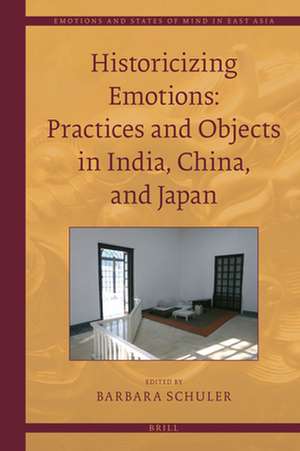 Historicizing Emotions: Practices and Objects in India, China, and Japan de Barbara Schuler