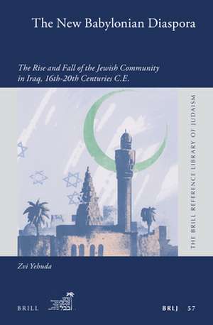 The New Babylonian Diaspora: The Rise and Fall of the Jewish Community in Iraq, 16th-20th Centuries C.E. de Zvi Yehuda