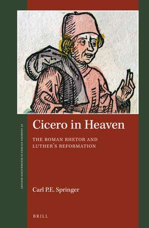 Cicero in Heaven: The Roman Rhetor and Luther’s Reformation de Carl P. E. Springer