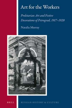 Art for the Workers: Proletarian Art and Festive Decorations of Petrograd, 1917-1920 de Natalia Murray